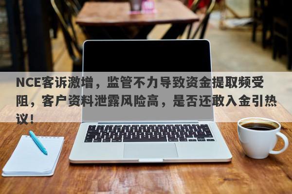 NCE客诉激增，监管不力导致资金提取频受阻，客户资料泄露风险高，是否还敢入金引热议！