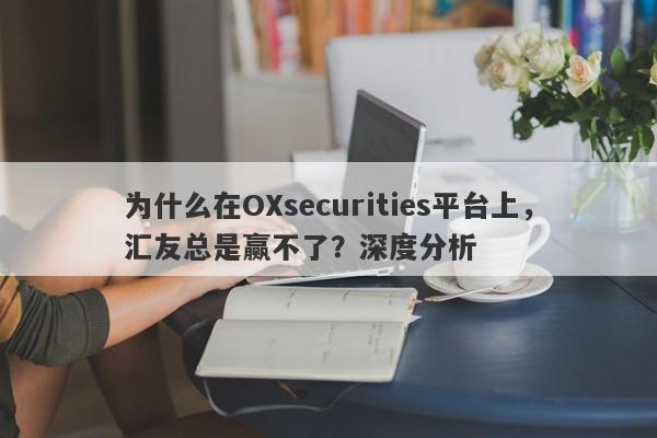 为什么在OXsecurities平台上，汇友总是赢不了？深度分析