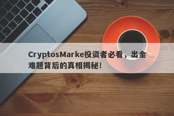 CryptosMarke投资者必看，出金难题背后的真相揭秘！