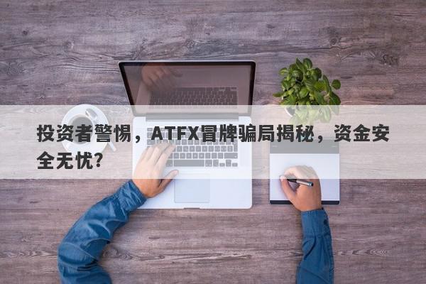 投资者警惕，ATFX冒牌骗局揭秘，资金安全无忧？