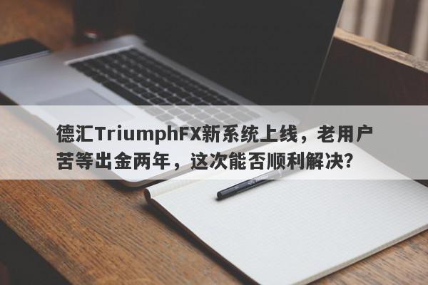 德汇TriumphFX新系统上线，老用户苦等出金两年，这次能否顺利解决？