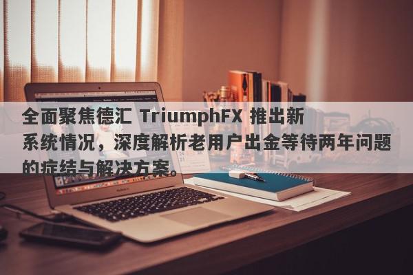 全面聚焦德汇 TriumphFX 推出新系统情况，深度解析老用户出金等待两年问题的症结与解决方案。