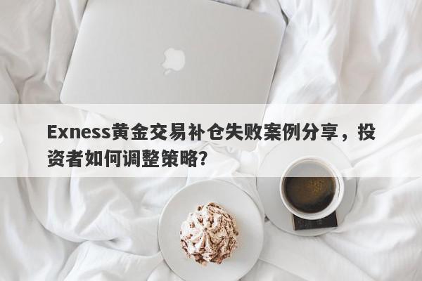 Exness黄金交易补仓失败案例分享，投资者如何调整策略？