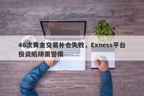 40次黄金交易补仓失败，Exness平台投资陷阱需警惕