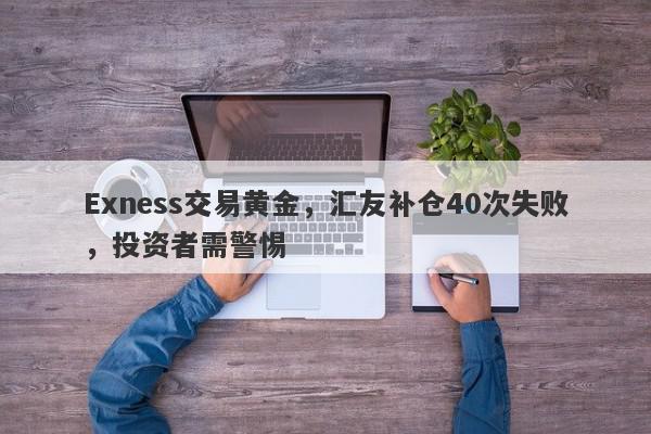 Exness交易黄金，汇友补仓40次失败，投资者需警惕