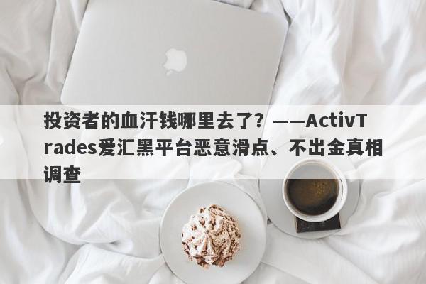 投资者的血汗钱哪里去了？——ActivTrades爱汇黑平台恶意滑点、不出金真相调查