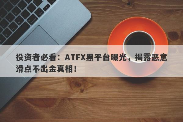 投资者必看：ATFX黑平台曝光，揭露恶意滑点不出金真相！