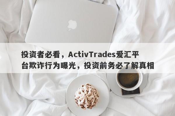 投资者必看，ActivTrades爱汇平台欺诈行为曝光，投资前务必了解真相