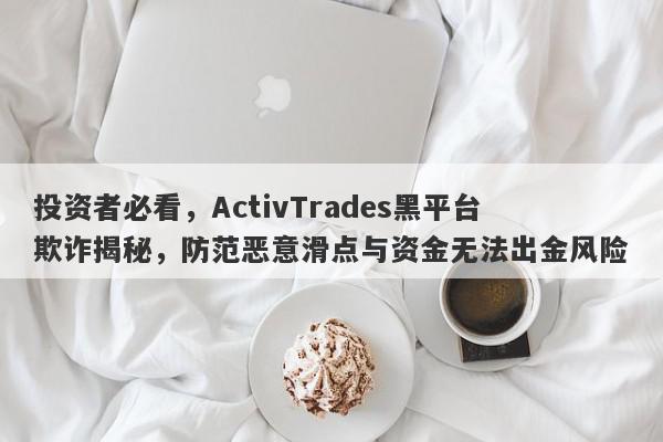 投资者必看，ActivTrades黑平台欺诈揭秘，防范恶意滑点与资金无法出金风险