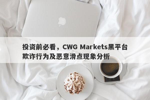 投资前必看，CWG Markets黑平台欺诈行为及恶意滑点现象分析