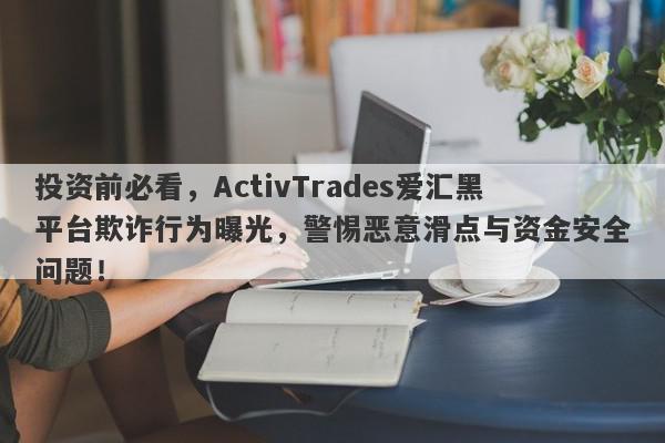 投资前必看，ActivTrades爱汇黑平台欺诈行为曝光，警惕恶意滑点与资金安全问题！