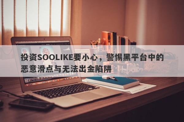 投资SOOLIKE要小心，警惕黑平台中的恶意滑点与无法出金陷阱