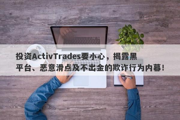 投资ActivTrades要小心，揭露黑平台、恶意滑点及不出金的欺诈行为内幕！