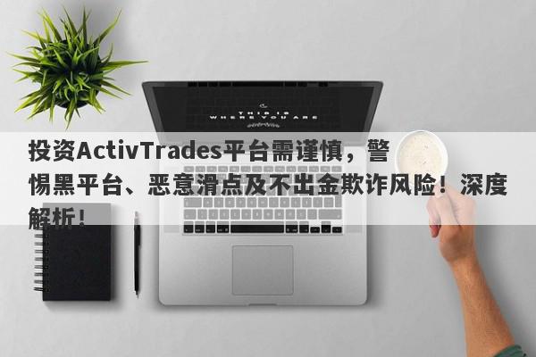 投资ActivTrades平台需谨慎，警惕黑平台、恶意滑点及不出金欺诈风险！深度解析！