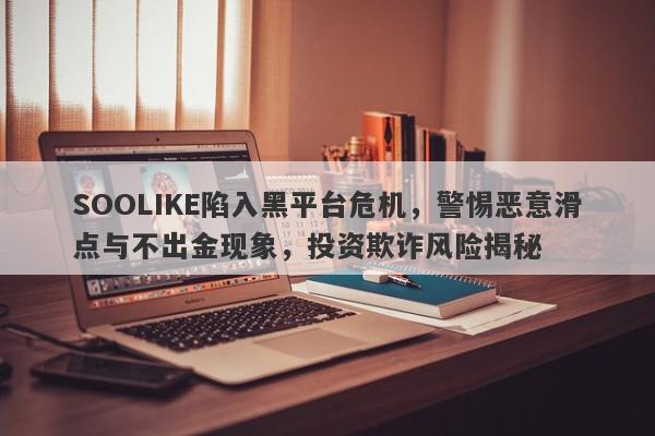 SOOLIKE陷入黑平台危机，警惕恶意滑点与不出金现象，投资欺诈风险揭秘