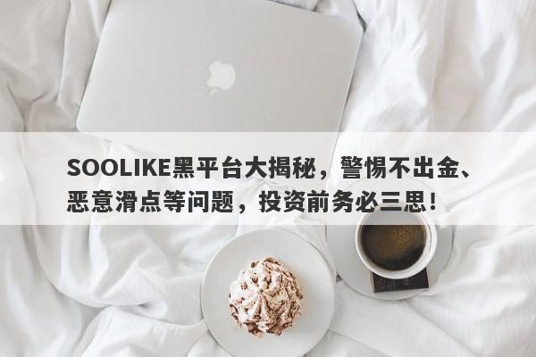 SOOLIKE黑平台大揭秘，警惕不出金、恶意滑点等问题，投资前务必三思！