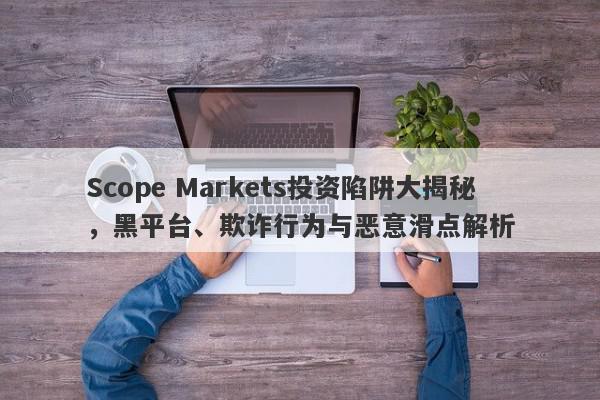 Scope Markets投资陷阱大揭秘，黑平台、欺诈行为与恶意滑点解析