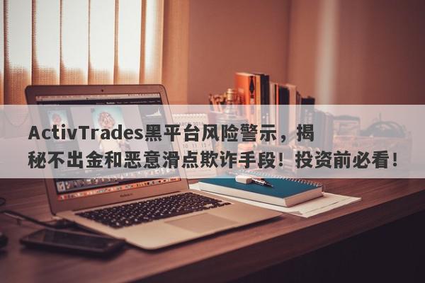 ActivTrades黑平台风险警示，揭秘不出金和恶意滑点欺诈手段！投资前必看！