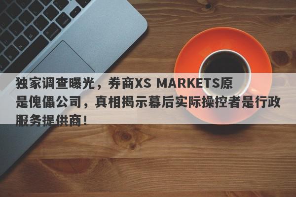 独家调查曝光，券商XS MARKETS原是傀儡公司，真相揭示幕后实际操控者是行政服务提供商！