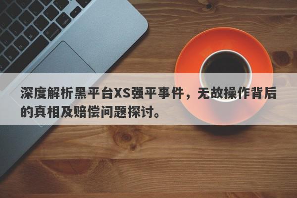 深度解析黑平台XS强平事件，无故操作背后的真相及赔偿问题探讨。