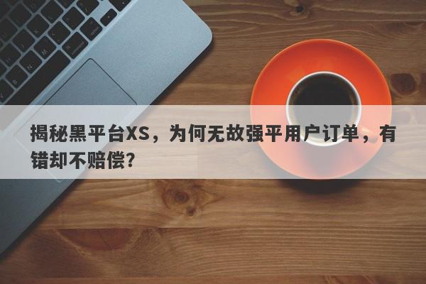 揭秘黑平台XS，为何无故强平用户订单，有错却不赔偿？