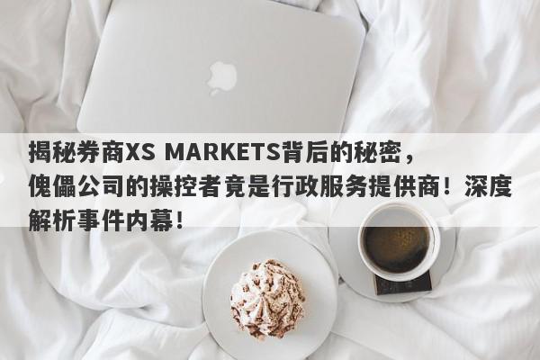 揭秘券商XS MARKETS背后的秘密，傀儡公司的操控者竟是行政服务提供商！深度解析事件内幕！