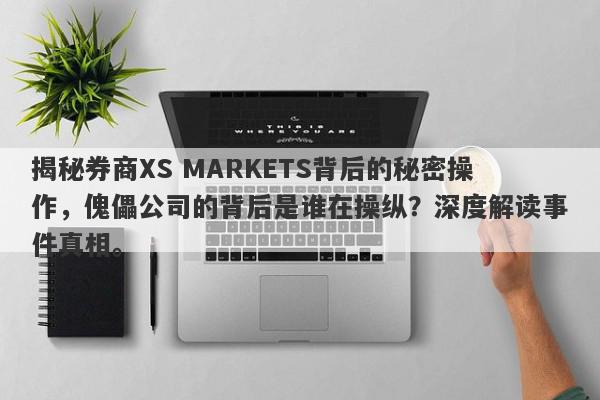 揭秘券商XS MARKETS背后的秘密操作，傀儡公司的背后是谁在操纵？深度解读事件真相。