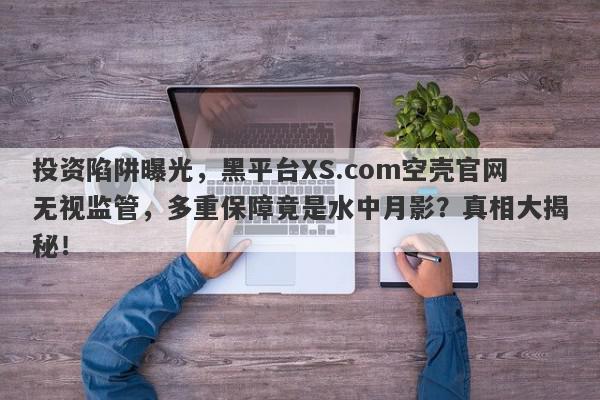 投资陷阱曝光，黑平台XS.com空壳官网无视监管，多重保障竟是水中月影？真相大揭秘！