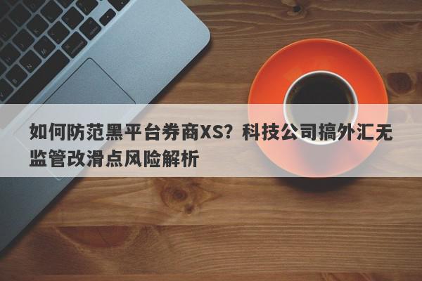 如何防范黑平台券商XS？科技公司搞外汇无监管改滑点风险解析