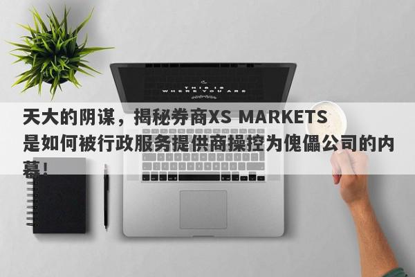 天大的阴谋，揭秘券商XS MARKETS是如何被行政服务提供商操控为傀儡公司的内幕！