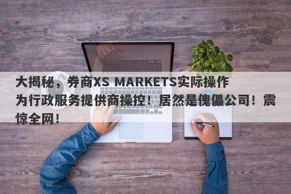 大揭秘，券商XS MARKETS实际操作为行政服务提供商操控！居然是傀儡公司！震惊全网！