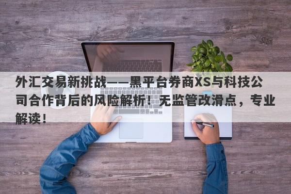 外汇交易新挑战——黑平台券商XS与科技公司合作背后的风险解析！无监管改滑点，专业解读！