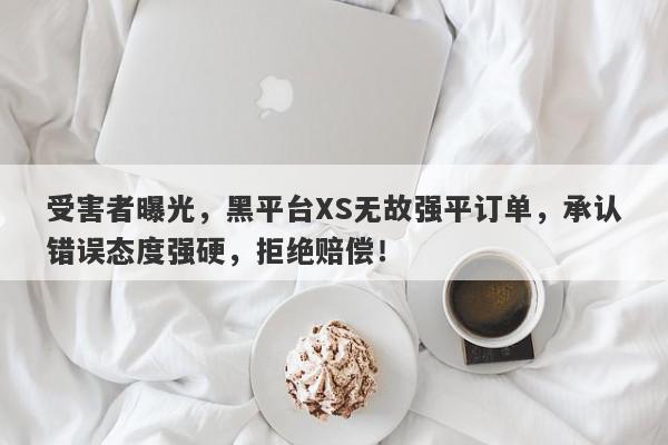 受害者曝光，黑平台XS无故强平订单，承认错误态度强硬，拒绝赔偿！