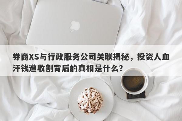 券商XS与行政服务公司关联揭秘，投资人血汗钱遭收割背后的真相是什么？