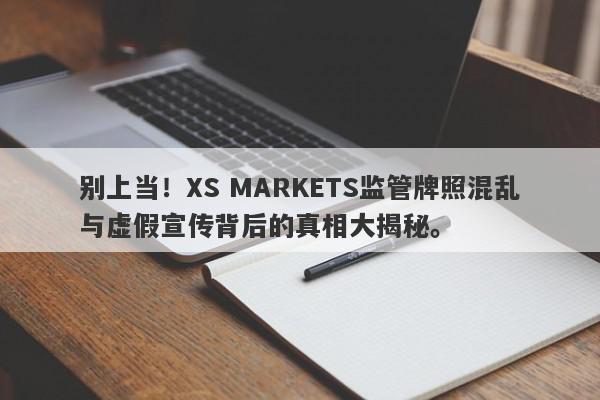 别上当！XS MARKETS监管牌照混乱与虚假宣传背后的真相大揭秘。