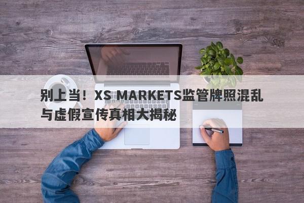 别上当！XS MARKETS监管牌照混乱与虚假宣传真相大揭秘