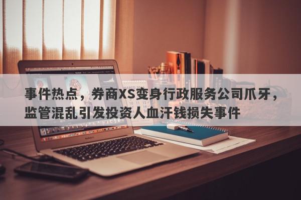 事件热点，券商XS变身行政服务公司爪牙，监管混乱引发投资人血汗钱损失事件