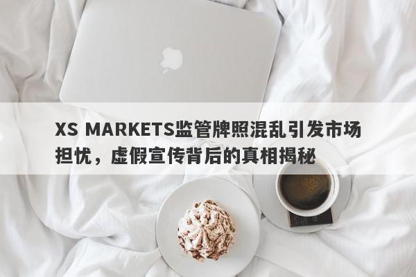 XS MARKETS监管牌照混乱引发市场担忧，虚假宣传背后的真相揭秘