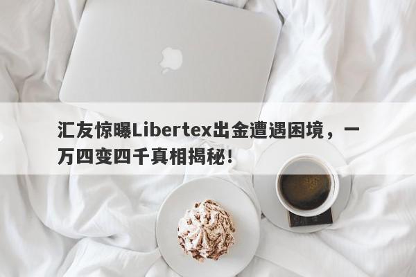 汇友惊曝Libertex出金遭遇困境，一万四变四千真相揭秘！