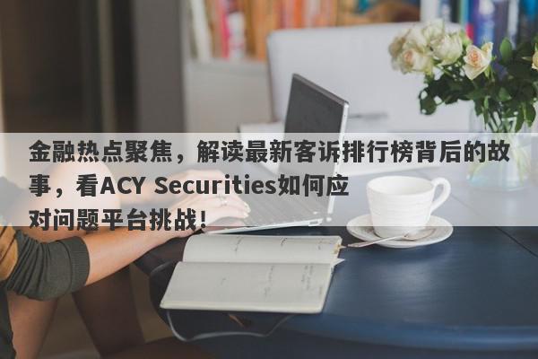 金融热点聚焦，解读最新客诉排行榜背后的故事，看ACY Securities如何应对问题平台挑战！