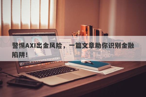 警惕AXI出金风险，一篇文章助你识别金融陷阱！