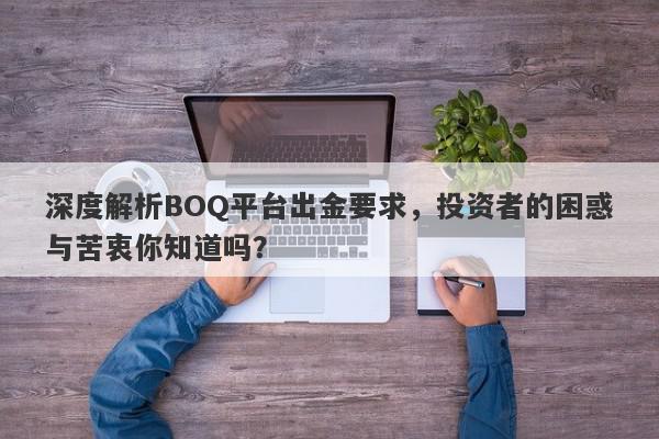 深度解析BOQ平台出金要求，投资者的困惑与苦衷你知道吗？