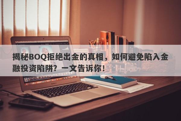 揭秘BOQ拒绝出金的真相，如何避免陷入金融投资陷阱？一文告诉你！