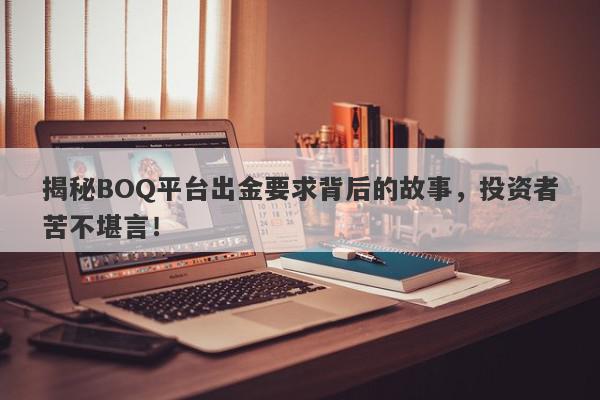 揭秘BOQ平台出金要求背后的故事，投资者苦不堪言！