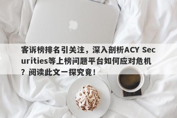 客诉榜排名引关注，深入剖析ACY Securities等上榜问题平台如何应对危机？阅读此文一探究竟！