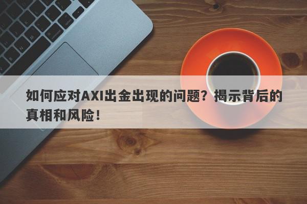 如何应对AXI出金出现的问题？揭示背后的真相和风险！