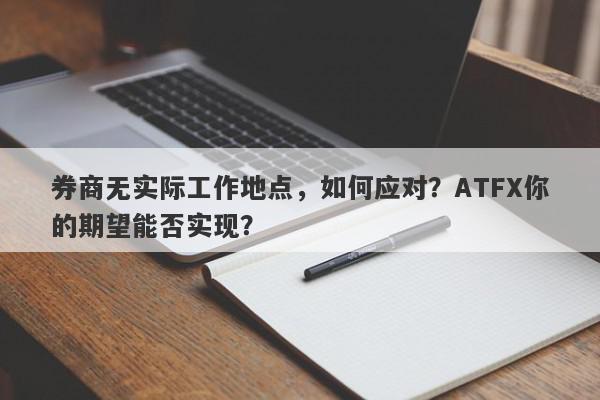 券商无实际工作地点，如何应对？ATFX你的期望能否实现？