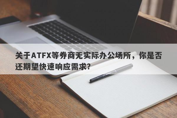 关于ATFX等券商无实际办公场所，你是否还期望快速响应需求？