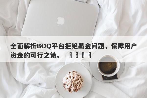 全面解析BOQ平台拒绝出金问题，保障用户资金的可行之策。  ​​​​