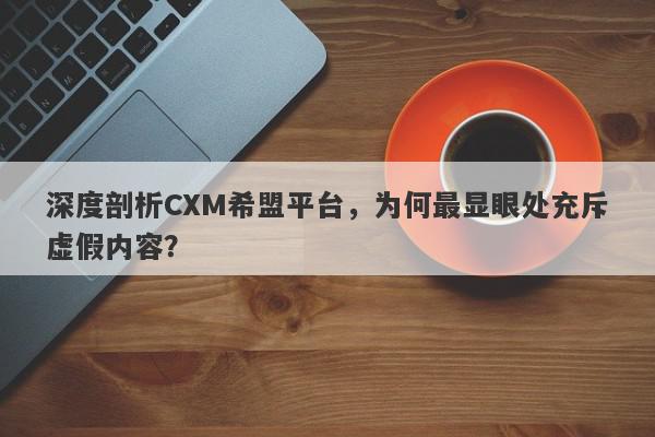 深度剖析CXM希盟平台，为何最显眼处充斥虚假内容？